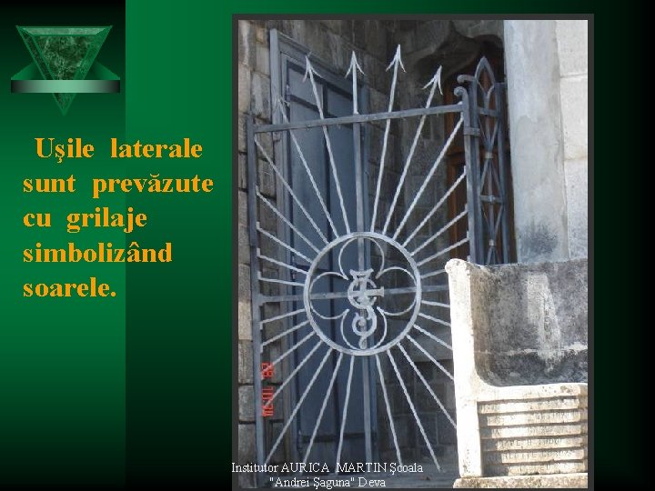 Uşile laterale sunt prevăzute cu grilaje simbolizând soarele. Institutor AURICA MARTIN Şcoala "Andrei Şaguna"