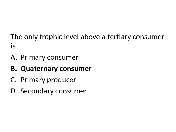 The only trophic level above a tertiary consumer is A. Primary consumer B. Quaternary