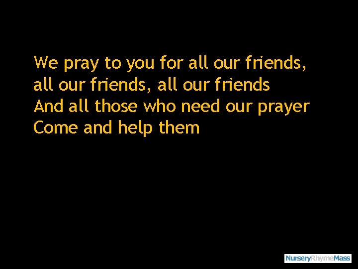 We pray to you for all our friends, all our friends And all those