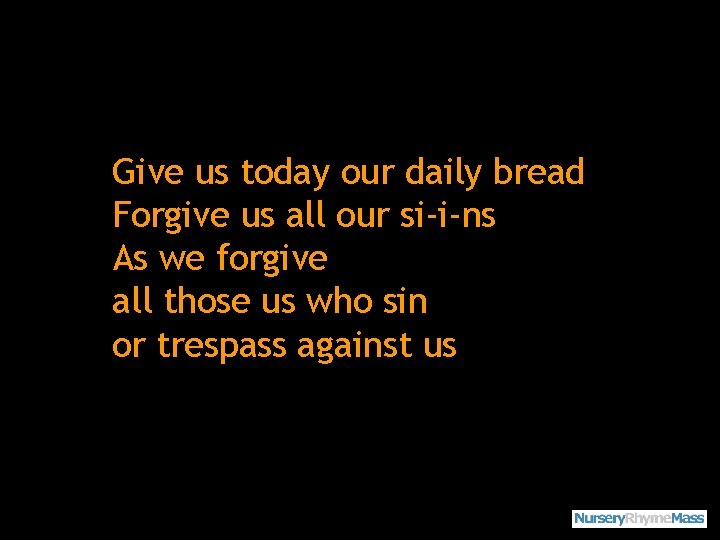 Give us today our daily bread Forgive us all our si-i-ns As we forgive