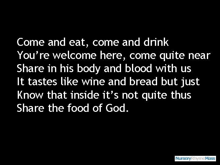 Come and eat, come and drink You’re welcome here, come quite near Share in