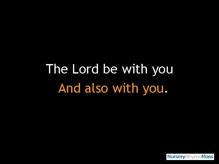 The Lord be with you And also with you. 