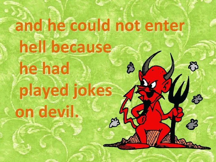 and he could not enter hell because he had played jokes on devil. 