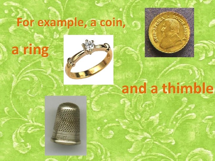 For example, a coin, a ring , and a thimble 