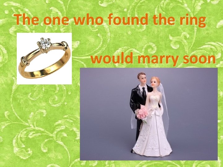 The one who found the ring would marry soon . 