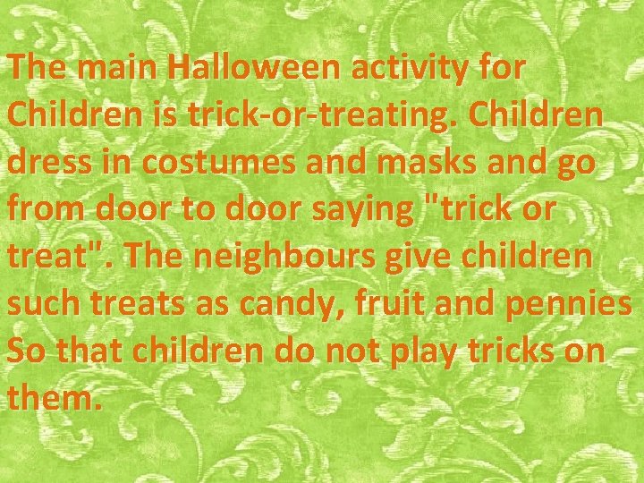 The main Halloween activity for Children is trick-or-treating. Children dress in costumes and masks