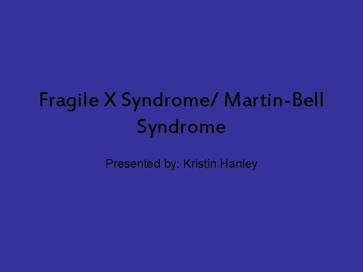 Fragile X Syndrome/ Martin-Bell Syndrome Presented by: Kristin Hanley 