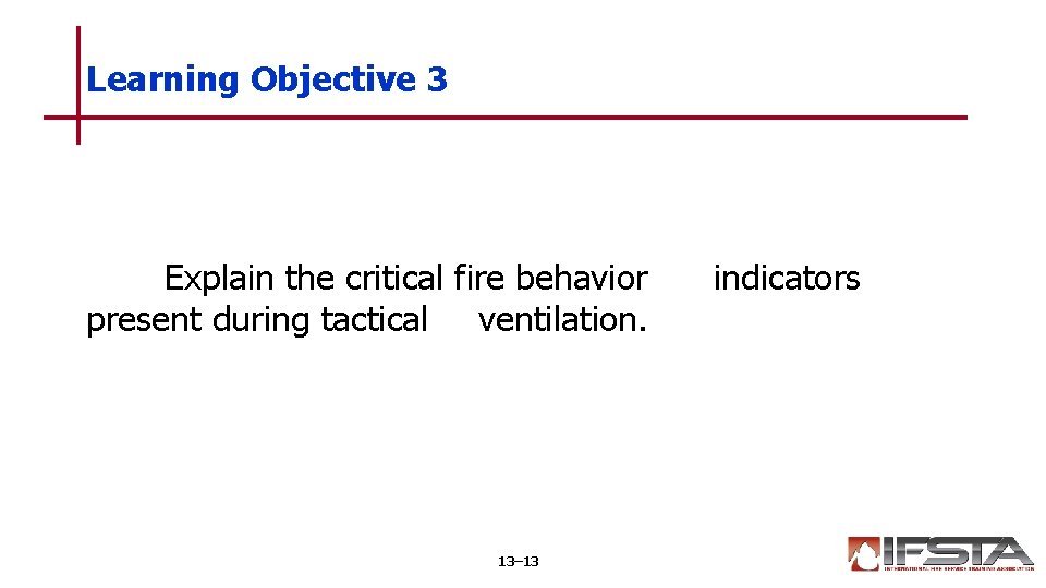 Learning Objective 3 Explain the critical fire behavior present during tactical ventilation. 13– 13