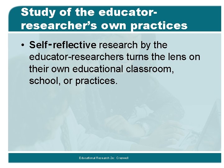 Study of the educatorresearcher’s own practices • Self‑reflective research by the educator-researchers turns the