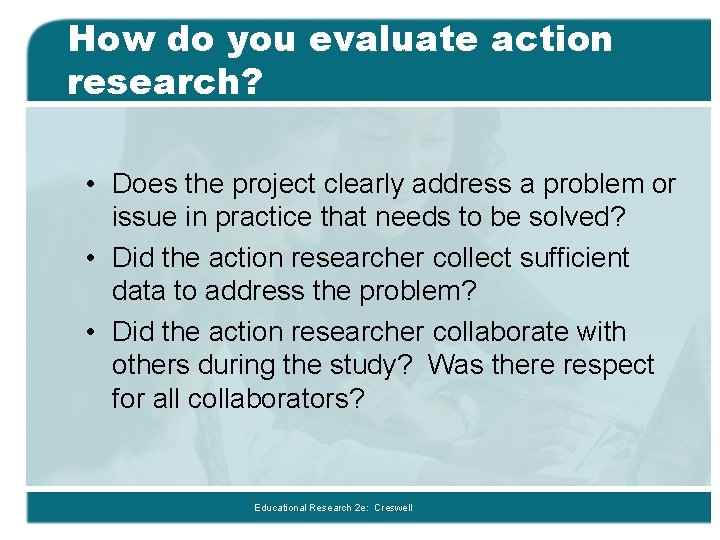 How do you evaluate action research? • Does the project clearly address a problem