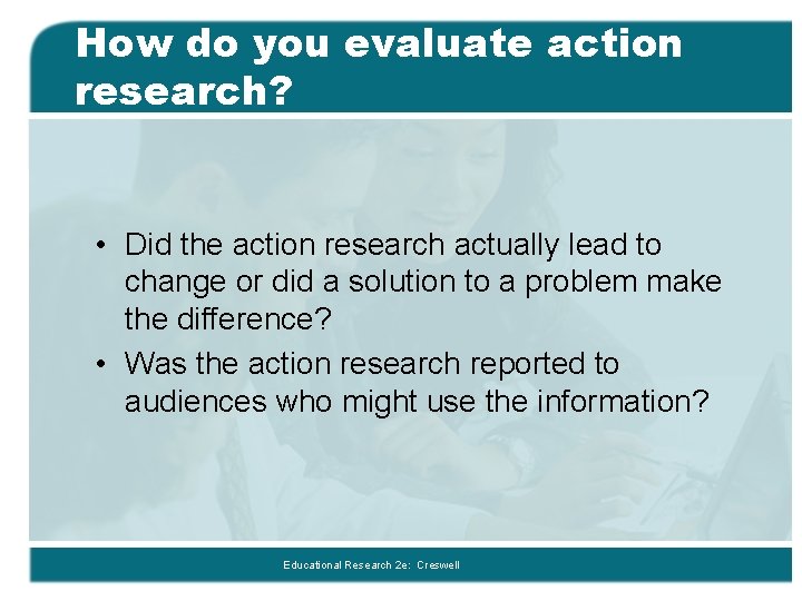 How do you evaluate action research? • Did the action research actually lead to