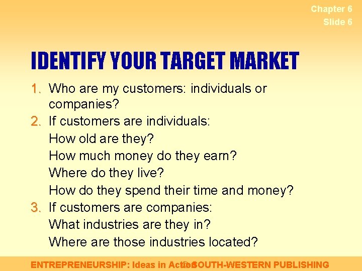 Chapter 6 Slide 6 IDENTIFY YOUR TARGET MARKET 1. Who are my customers: individuals