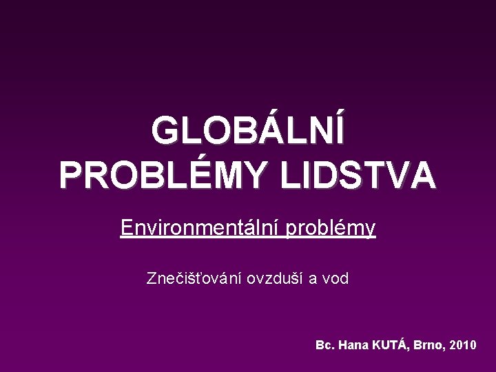 GLOBÁLNÍ PROBLÉMY LIDSTVA Environmentální problémy Znečišťování ovzduší a vod Bc. Hana KUTÁ, Brno, 2010