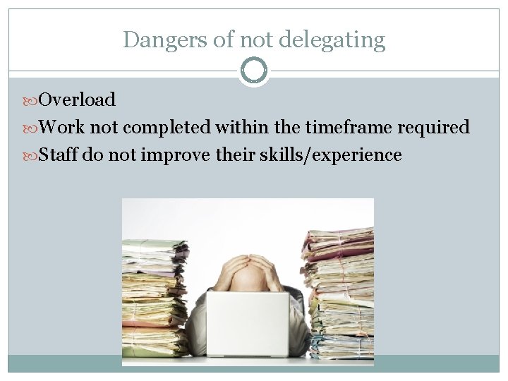 Dangers of not delegating Overload Work not completed within the timeframe required Staff do