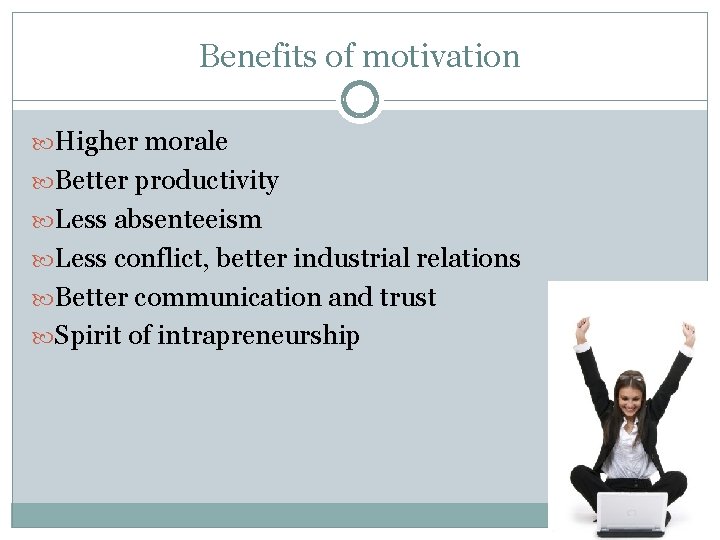 Benefits of motivation Higher morale Better productivity Less absenteeism Less conflict, better industrial relations