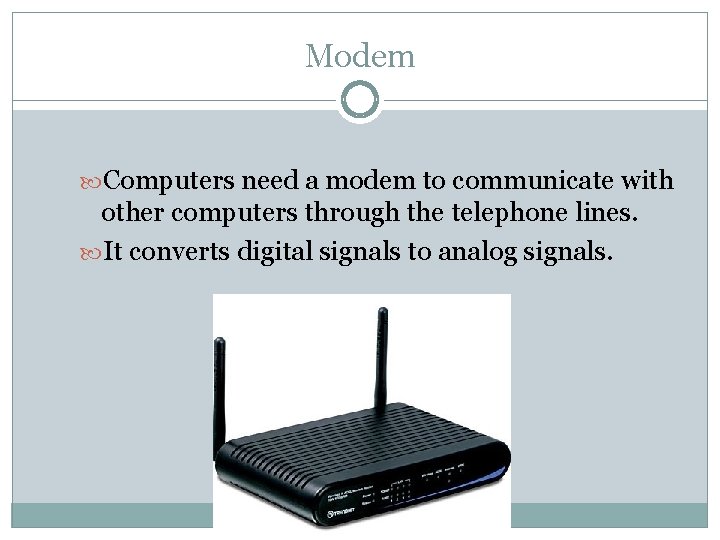 Modem Computers need a modem to communicate with other computers through the telephone lines.