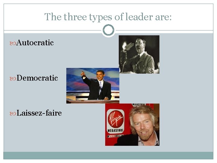 The three types of leader are: Autocratic Democratic Laissez-faire 