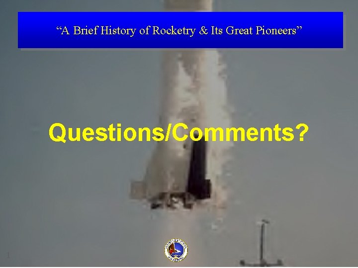 “A Brief History of Rocketry & Its Great Pioneers” Questions/Comments? 1 