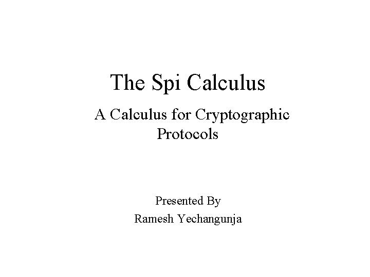The Spi Calculus A Calculus for Cryptographic Protocols Presented By Ramesh Yechangunja 