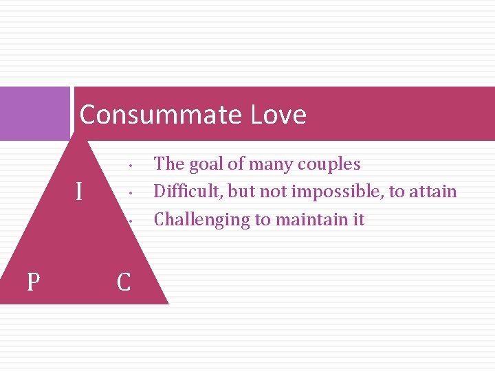 Consummate Love • I • • P C The goal of many couples Difficult,