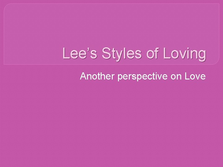 Lee’s Styles of Loving Another perspective on Love 