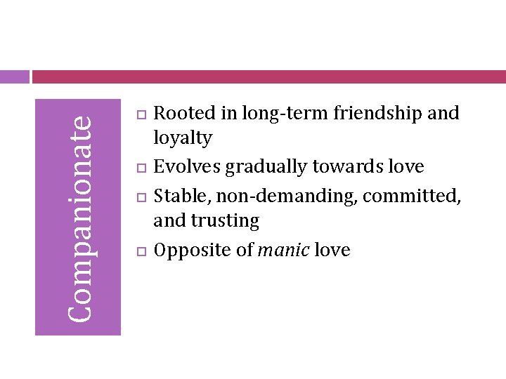 Companionate Rooted in long-term friendship and loyalty Evolves gradually towards love Stable, non-demanding, committed,