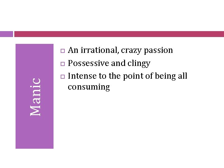  Manic An irrational, crazy passion Possessive and clingy Intense to the point of