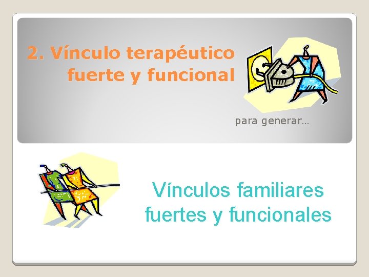 2. Vínculo terapéutico fuerte y funcional para generar… Vínculos familiares fuertes y funcionales 