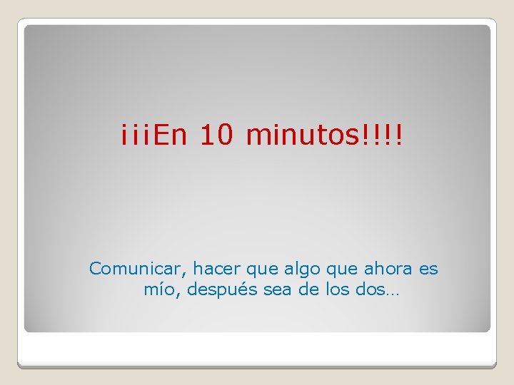 ¡¡¡En 10 minutos!!!! Comunicar, hacer que algo que ahora es mío, después sea de