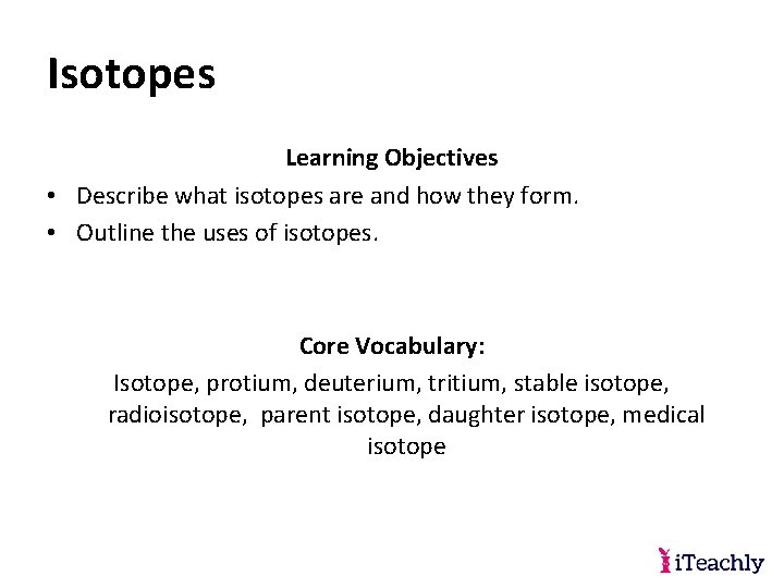 Isotopes Learning Objectives • Describe what isotopes are and how they form. • Outline