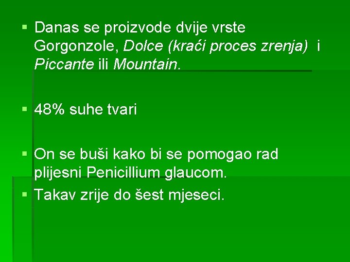 § Danas se proizvode dvije vrste Gorgonzole, Dolce (kraći proces zrenja) i Piccante ili