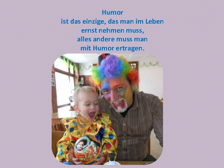 Humor ist das einzige, das man im Leben ernst nehmen muss, alles andere muss