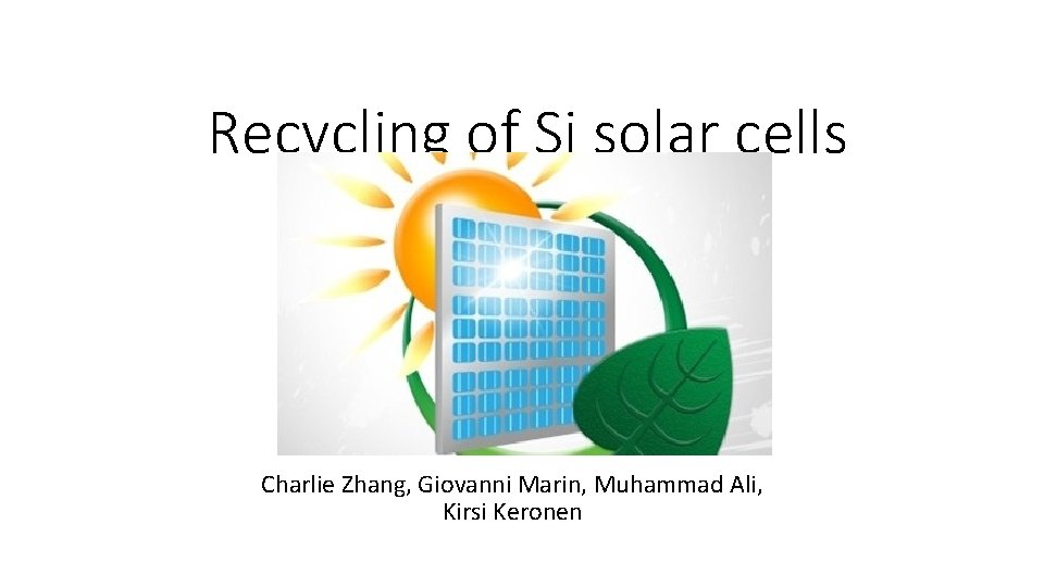Recycling of Si solar cells Charlie Zhang, Giovanni Marin, Muhammad Ali, Kirsi Keronen 