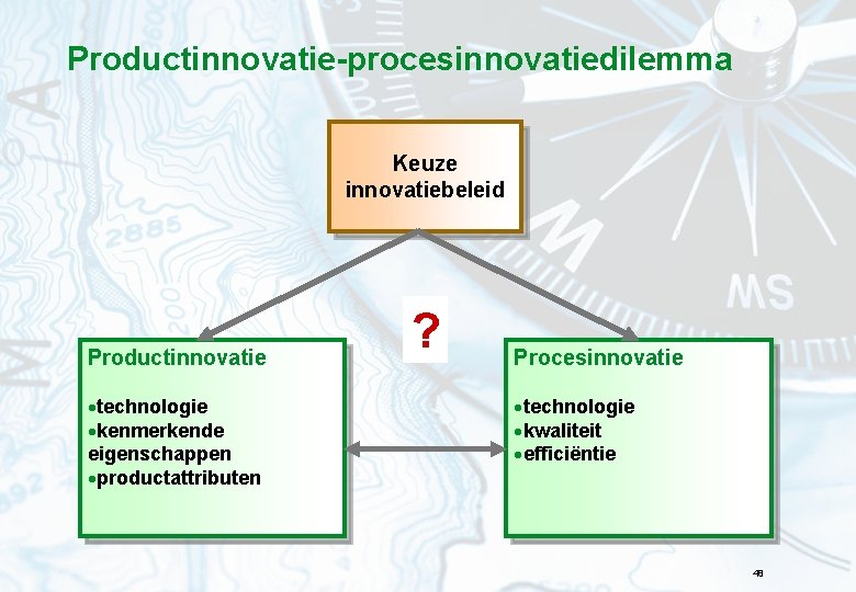 Productinnovatie-procesinnovatiedilemma Keuze innovatiebeleid Productinnovatie ·technologie ·kenmerkende eigenschappen ·productattributen ? Procesinnovatie ·technologie ·kwaliteit ·efficiëntie 48