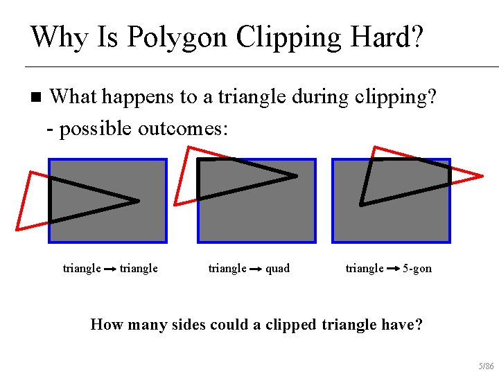 Why Is Polygon Clipping Hard? n What happens to a triangle during clipping? -