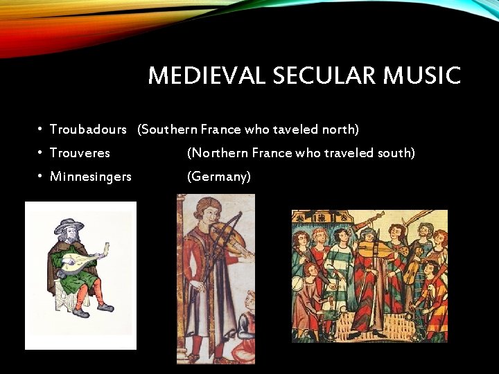 MEDIEVAL SECULAR MUSIC • Troubadours (Southern France who taveled north) • Trouveres (Northern France