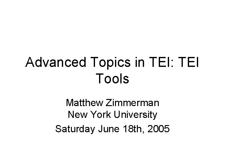 Advanced Topics in TEI: TEI Tools Matthew Zimmerman New York University Saturday June 18