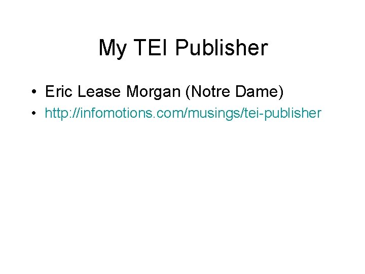 My TEI Publisher • Eric Lease Morgan (Notre Dame) • http: //infomotions. com/musings/tei-publisher 