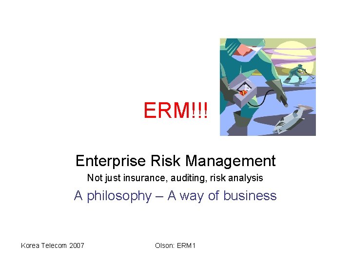 ERM!!! Enterprise Risk Management Not just insurance, auditing, risk analysis A philosophy – A