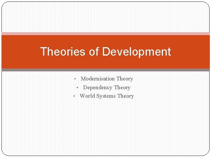 Theories of Development • Modernisation Theory • Dependency Theory • World Systems Theory 