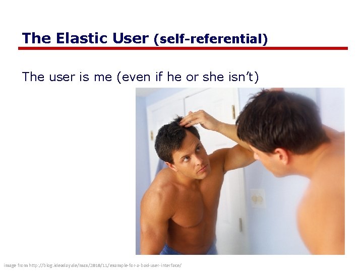 The Elastic User (self-referential) The user is me (even if he or she isn’t)