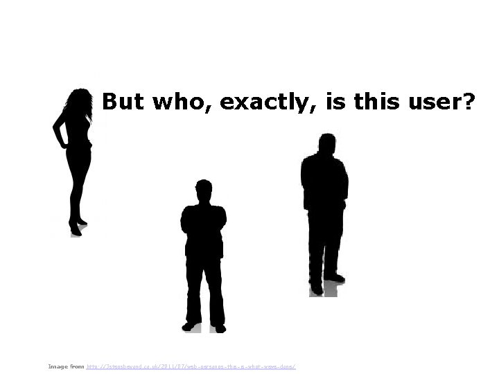 But who, exactly, is this user? Image from http: //3 stepsbeyond. co. uk/2011/07/web-personas-this-is-what-weve-done/ 