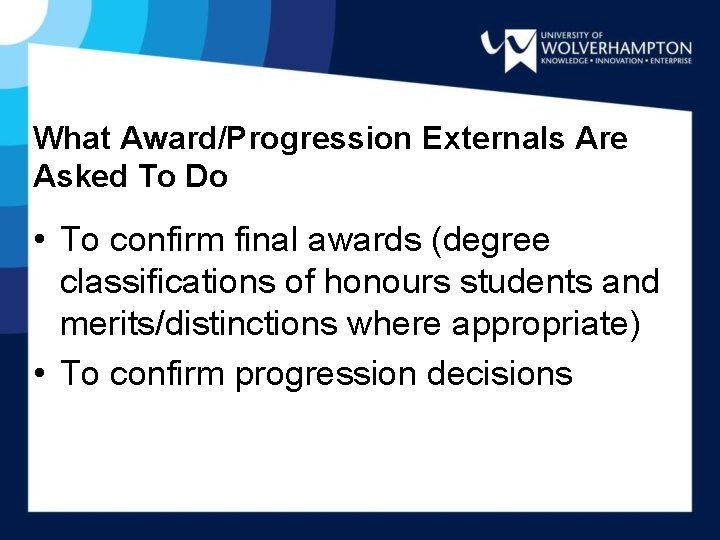 What Award/Progression Externals Are Asked To Do • To confirm final awards (degree classifications