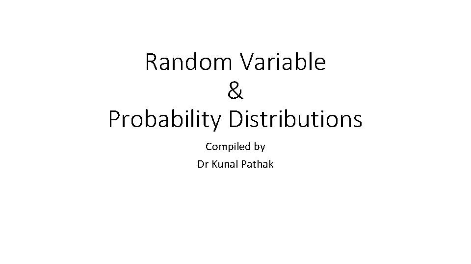 Random Variable & Probability Distributions Compiled by Dr Kunal Pathak 