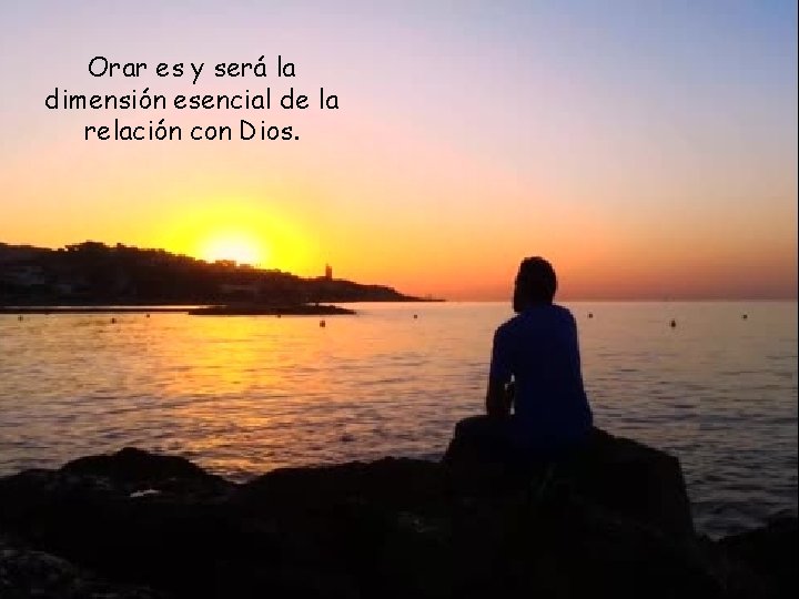 Orar es y será la dimensión esencial de la relación con Dios. 