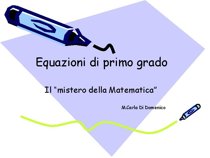 Equazioni di primo grado Il “mistero della Matematica” M. Carla Di Domenico 