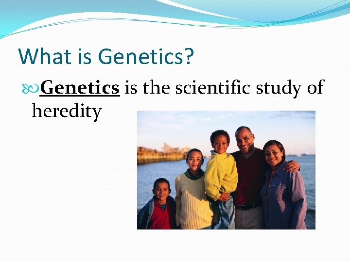 What is Genetics? Genetics is the scientific study of heredity What is Genetics? Genetics is the scientific study of heredity