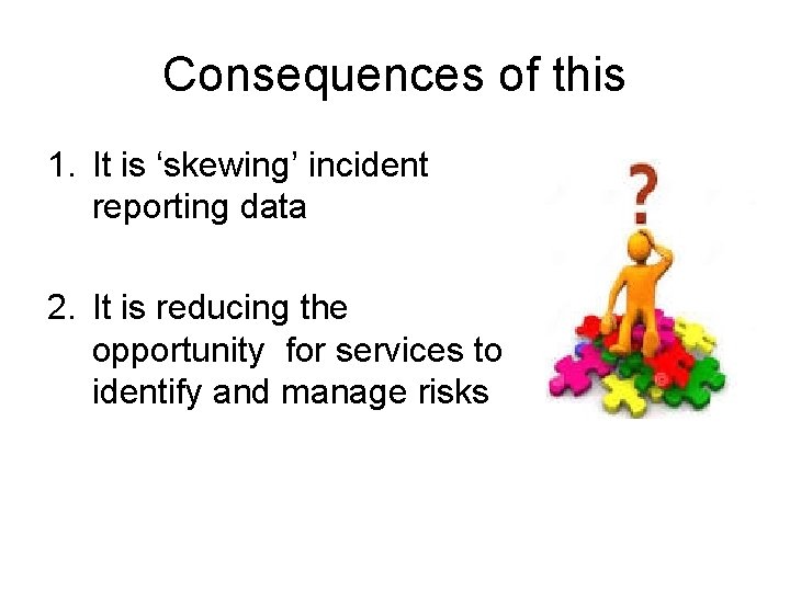 Consequences of this 1. It is ‘skewing’ incident reporting data 2. It is reducing