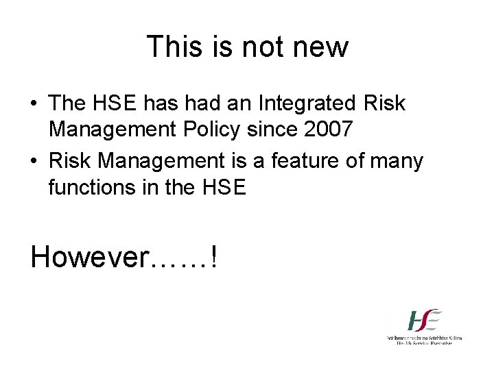 This is not new • The HSE has had an Integrated Risk Management Policy