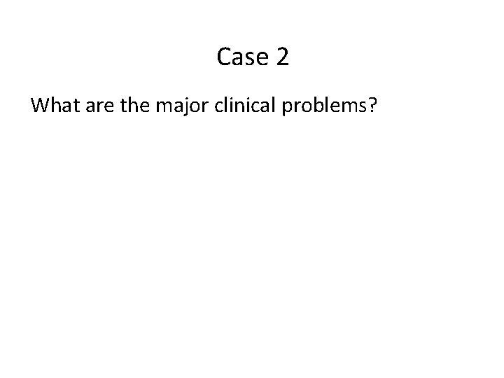 Case 2 What are the major clinical problems? 